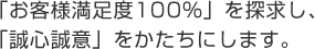 「お客様満足度100%」を探求し、「誠心誠意」をかたちにします。